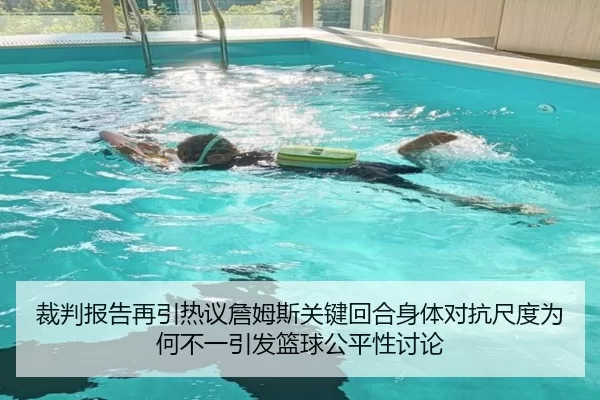 裁判报告再引热议詹姆斯关键回合身体对抗尺度为何不一引发篮球公平性讨论