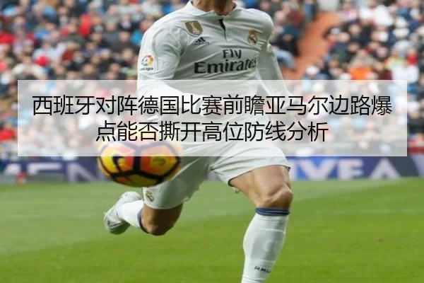 西班牙对阵德国比赛前瞻亚马尔边路爆点能否撕开高位防线分析