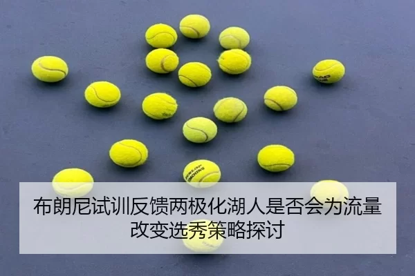 布朗尼试训反馈两极化湖人是否会为流量改变选秀策略探讨
