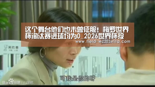 这个舞台他们也未曾征服!梅罗世界杯淘汰赛进球均为0_2026世界杯投注平台(图2) 2026世界杯投注站